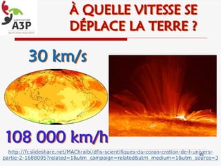 41
http://fr.slideshare.net/MAChraibi/dfis-scientifiques-du-coran-cration-de-l-univers-
partie-2-1688005?related=1&utm_campaign=related&utm_medium=1&utm_source=3
À QUELLE VITESSE SE
DÉPLACE LA TERRE ?
30 km/s
108 000 km/h
 