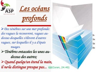 Les océans
profonds
45
Des ténèbres sur une mer profonde:
des vagues la recouvrent, vagues au-
dessus desquelles s'élèvent d'autres
vagues, sur lesquelles il y a d'épais
nuages.
Ténèbres entassées les unes au-
dessus des autres;
Quand quelqu'un étend la main,
il ne la distingue presque pas... (Coran, 24:40)
 