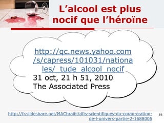 http://qc.news.yahoo.com
/s/capress/101031/nationa
les/_tude_alcool_nocif
31 oct, 21 h 51, 2010
The Associated Press
56
L’alcool est plus
nocif que l’héroïne
http://fr.slideshare.net/MAChraibi/dfis-scientifiques-du-coran-cration-
de-l-univers-partie-2-1688005
 