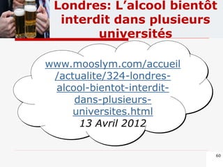 www.mooslym.com/accueil
/actualite/324-londres-
alcool-bientot-interdit-
dans-plusieurs-
universites.html
13 Avril 2012
60
Londres: L’alcool bientôt
interdit dans plusieurs
universités
 