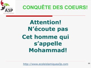 Attention!
N’écoute pas
Cet homme qui
s’appelle
Mohammad!
66
CONQUÊTE DES COEURS!
http://www.ecoleislamiquea3p.com
 