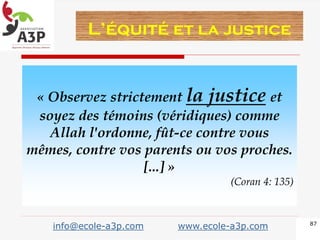 « Observez strictement la justice et
soyez des témoins (véridiques) comme
Allah l'ordonne, fût-ce contre vous
mêmes, contre vos parents ou vos proches.
[...] »
(Coran 4: 135)
87
L’équité et la justice
info@ecole-a3p.com www.ecole-a3p.com
 