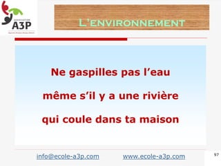 Ne gaspilles pas l’eau
même s’il y a une rivière
qui coule dans ta maison
L’environnement
97
info@ecole-a3p.com www.ecole-a3p.com
 