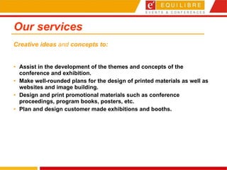 Our services Assist in the development of the themes and concepts of the conference and exhibition.  Make well-rounded plans for the design of printed materials as well as websites and image building.  Design and print promotional materials such as conference proceedings, program books, posters, etc.  Plan and design customer made exhibitions and booths. Creative ideas  and  concepts to: 