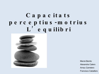 Capacitats perceptius-motrius L’equilibri Mercè Benito Alexandra Calero Arnau Carretero Francisco Caballero 