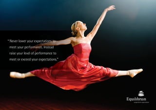 Never lower your expectations to
meet your performance. Instead
raise your level of performance to
meet or exceed your expectations.”
“
 