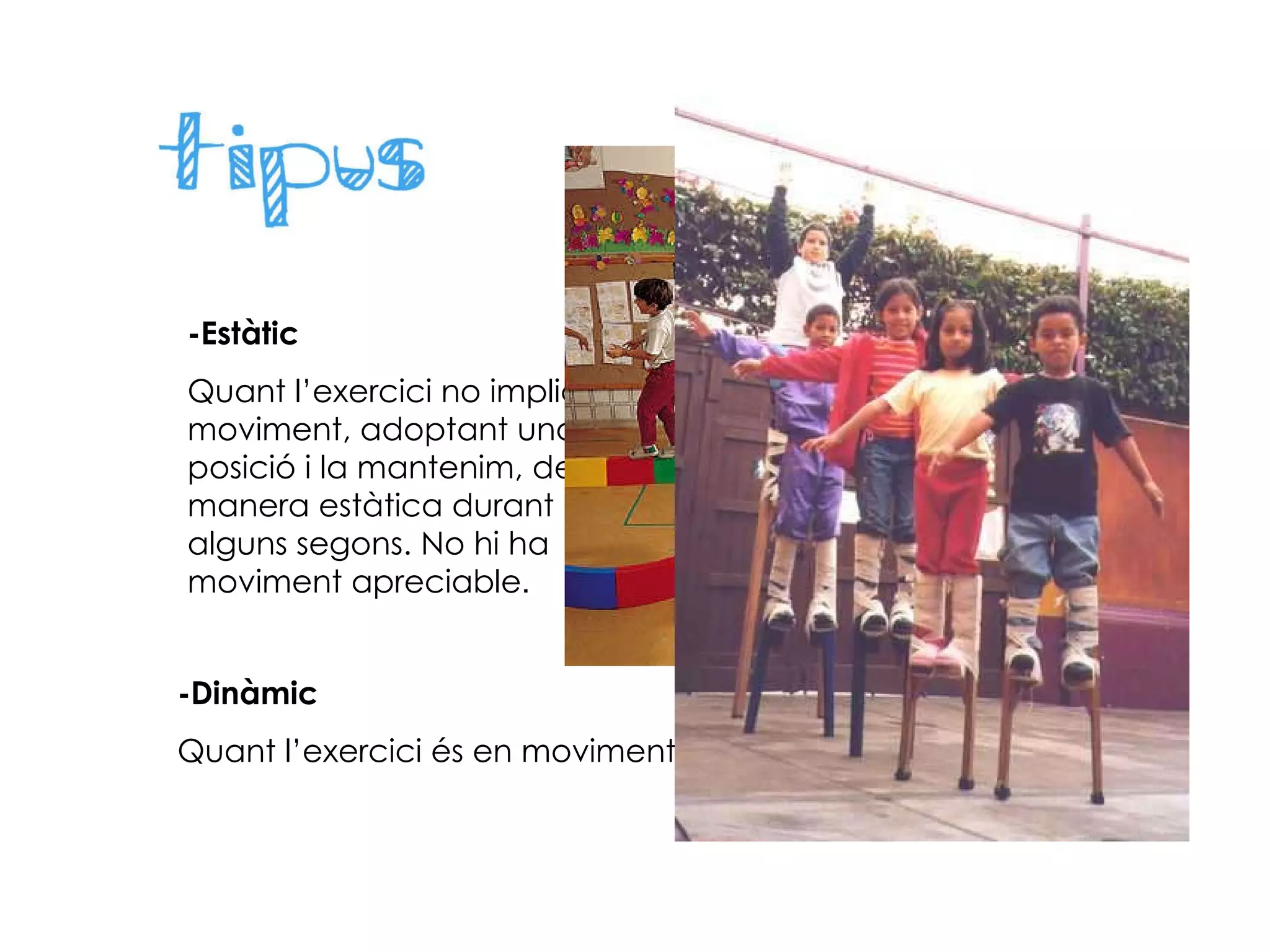-Estàtic Quant l’exercici no implica moviment, adoptant una posició i la mantenim, de manera estàtica durant alguns segons. No hi ha moviment apreciable . -Dinàmic Quant l’exercici és en moviment o amb un desplaçament. 