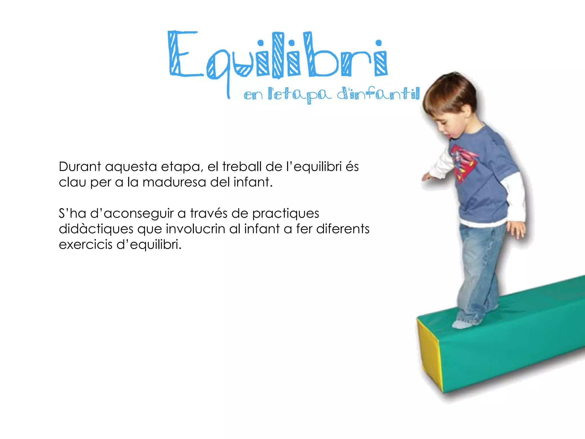 Durant aquesta etapa, el treball de l’equilibri és clau per a la maduresa del infant. S’ha d’aconseguir a través de practiques didàctiques que involucrin al infant a fer diferents exercicis d’equilibri. 