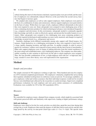 760   R. EISENBERGER ET AL.


 setback during this interval when business declined, expansion plans were put on hold, and the num-
 ber of employees was substantially reduced. However, in the year before the second survey, busi-
 ness had begun to increase again.
    We sampled sales employees as well as sales support employees. Sales employees were paid on
 the basis of a combination of salary and commission, whereas support employees were paid entirely
 on the basis of salary. Within these two types of jobs, employees differed substantially in the tasks
 they were required to carry out. Some salespeople were assigned to more challenging areas of the
 stores containing electronics products for which technological advances were introduced frequently
 (e.g., computers and televisions). In this environment, salespeople needed to continually upgrade
 their knowledge and skills in order to effectively operate and present the favorable features to cus-
 tomers. Other salespeople were assigned to less challenging store areas containing products in
 which the required technological understanding was more easily mastered, and changes in required
 knowledge occurred slowly (e.g., refrigerators and stoves).
    Similarly, challenge levels differed considerably among sales support staff. Book keepers, for
 instance, found themselves in a challenging environment as they were required to keep track of
 a large, rapidly changing inventory, and high cash ﬂow. As another example, in order to answer
 queries by customers, cashiers were expected to keep current with the latest layout of merchandise.
 Other sales support employees were in charge of making deliveries from the central warehouse to
 the stores along well-established routes, a less challenging endeavor. The company was often under-
 staffed, resulting in wide variation in skill levels for the jobs to which employees were assigned.
 Thus, the four possible combinations of low- or high-employee skill with low- or high-task chal-
 lenge, needed to assess ﬂow theory, were well represented in the organization.


Method

Sample and procedure
The sample consisted of 392 employees working at eight sites. Three hundred and sixty-ﬁve employ-
ees (93%) returned completed questionnaires. The employees voluntarily completed the survey during
their regularly scheduled working hours in conference rooms at each site. To encourage candidness, we
gave employees verbal and written assurances that their individual responses would not be revealed.
Surveys were distributed and collected by the researchers in sealed envelopes. Supervisors completed
performance evaluations for each employee and were given similar assurances of conﬁdentiality.
Evaluations were available for 335 of the 365 respondents (92%).


Measures

Tenure
We controlled for employee tenure, obtained from company records, which might be associated both
with greater perceived skills and familiarity with supervisors, leading to higher performance ratings.

Skill and challenge
Employees were asked to list the ﬁve work activities on which they spend the most time during their
average day at work. Employees then rated the degrees of skill they had in each activity and the chal-
lenge posed by the activity on nine-point Likert-type scales (1 ¼ low, 9 ¼ high). The speciﬁc items


Copyright # 2005 John Wiley & Sons, Ltd.                           J. Organiz. Behav. 26, 755–775 (2005)
 