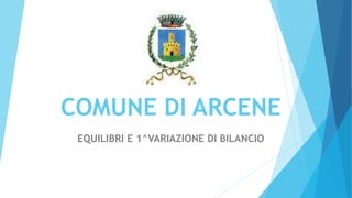 COMUNE DI ARCENE
EQUILIBRI E 1^VARIAZIONE DI BILANCIO
 