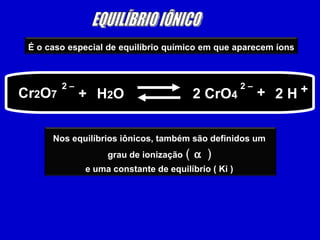 EQUILÍBRIO IÔNICO Cr 2 O 7 2 H 2 – + H 2 O 2 CrO 4 2 – + + É o caso especial de equilíbrio químico em que aparecem íons  Nos equilíbrios iônicos, também são definidos um  grau de ionização  (      )  e uma constante de equilíbrio ( Ki )  