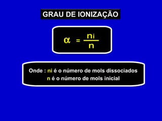 Onde :  ni  é o número de mols dissociados n  é o número de mols inicial  n  i n = GRAU DE IONIZAÇÃO 