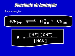 Para a reação: Constante de Ionização HCN (aq) H + + (aq) (aq) CN – =  Ki [ H  ]  [ CN  ]  [ HCN ]  + – 