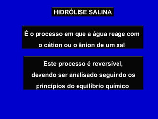 É o processo em que a água reage com  o cátion ou o ânion de um sal  Este processo é reversível, devendo ser analisado seguindo os princípios do equilíbrio químico  HIDRÓLISE SALINA 