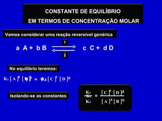 a  A +  b B c  C +  d D V  1 = V  2 a b K 1  [ A ]  [ B ] c d K 2  [ C ]  [ D ] = a b [ A ]  [ B ] c d [ C ]  [ D ] K 1   K 2 K C CONSTANTE DE EQUILÍBRIO EM TERMOS DE CONCENTRAÇÃO MOLAR Vamos considerar uma reação reversível genérica  2 1 No equilíbrio teremos: Isolando-se as constantes 