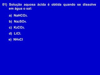 01)  Solução  aquosa  ácida  é  obtida  quando  se  dissolve em água o sal: a)  NaHCO 3 . b)  Na 2 SO 4 . c)  K 2 CO 3 . d)  LiCl. e)  NH 4 Cl  