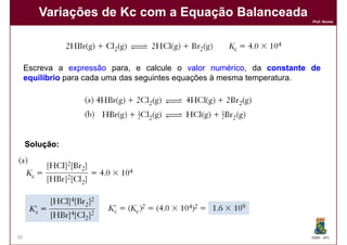 Variações de Kc com a Equação Balanceada
                                                                       Prof. Nunes




     Escreva a expressão para, e calcule o valor numérico da constante de
                                                     numérico,
     equilíbrio para cada uma das seguintes equações à mesma temperatura.




     Solução:




16                                                                     DQOI - UFC
 