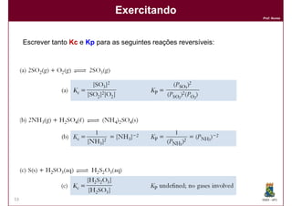Exercitando
                                                                     Prof. Nunes




     Escrever tanto Kc e Kp para as seguintes reações reversíveis:




53                                                                   DQOI - UFC
 