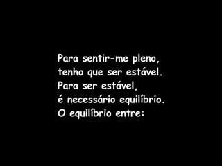 Para sentir-me pleno, tenho que ser estável.   Para ser estável,  é necessário equilíbrio. O equilíbrio entre: 