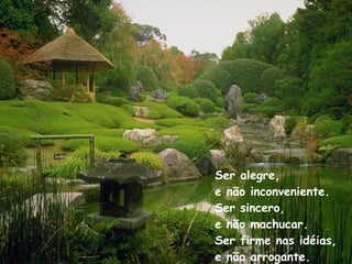 Ser alegre, e não inconveniente. Ser sincero, e não machucar. Ser firme nas idéias, e não arrogante. 