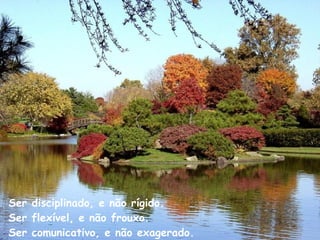 Ser disciplinado, e não rígido. Ser flexível, e não frouxo. Ser comunicativo, e não exagerado. 
