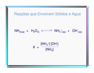 Reações que Envolvem Sólidos e Água

NH3(aq) + H2O(l)

K =

NH4+(aq) + OH-(aq)

[NH4+] [OH-]
[NH3]

 