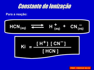 Para a reação:
HCN(aq) H + + (aq)(aq) CN –
=Ki
[ H ] [ CN ]
[ HCN ]
+ –
PROF. VINICIUS SILVA
 