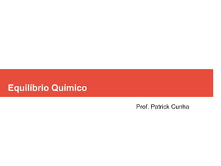 Equilíbrio Químico
Prof. Patrick Cunha
 