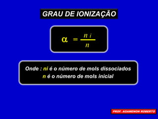Onde : ni é o número de mols dissociados
n é o número de mols inicial
a n i
n
=
GRAU DE IONIZAÇÃO
PROF. AGAMENON ROBERTO
 