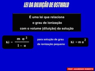 É uma lei que relaciona
o grau de ionização
com o volume (diluição) da solução
Ki =
m α 2
1 – α
para solução de grau
de ionização pequeno
Ki = m α
2
PROF. AGAMENON ROBERTO
 