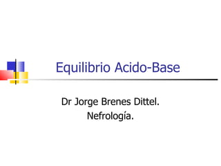 Equilibrio Acido-Base

Dr Jorge Brenes Dittel.
      Nefrología.
 