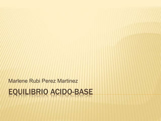 EQUILIBRIO ACIDO-BASE
Marlene Rubi Perez Martinez
 