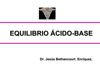 EQUILIBRIO ÁCIDO-BASEEQUILIBRIO ÁCIDO-BASE
Dr. Jesús Bethancourt Enriquez.Dr. Jesús Bethancourt Enriquez.
 