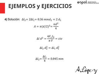 EJEMPLOS y EJERCICIOS
4) Solución: ∆𝑙%= 2∆𝑙+= 0.36 𝑚𝑚𝑑% = 2 𝑑+
𝐴 = 𝜋(𝑑/2)%=
𝜋𝑑%
4
∆𝑙 𝑑% =
4𝐹,𝑙*
𝜋 𝑌
= 𝑐𝑡𝑒
∆𝑙% 𝑑%
%
= ∆𝑙+ 𝑑+
%
∆𝑙%=
∆𝑙+
4
= 0.045 𝑚𝑚
 