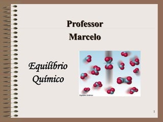 Professor
         Marcelo


Equilíbrio
 Químico

                     1
 