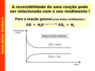 A reversibilidade de uma reação pode ser relacionada com o seu rendimento ! EQUILÍBRIO QUÍMICO Para a reação gasosa  (com baixo rendimento)  : CO  +  H 2 O  CO 2   +  H 2 
