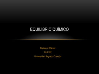 EQUILIBRIO QUÍMICO



      Ramón J Chávez
          QUI 102
 Universidad Sagrado Corazón
 