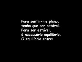 Para sentir-me pleno, tenho que ser estável.   Para ser estável,  é necessário equilíbrio. O equilíbrio entre: 