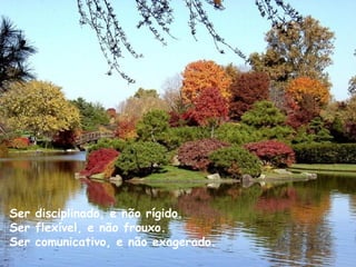 Ser disciplinado, e não rígido. Ser flexível, e não frouxo. Ser comunicativo, e não exagerado. 