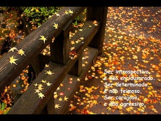 Ser introspectivo, e não enclausurado. Ser determinado, e não teimoso. Ser corajoso, e não agressivo. 