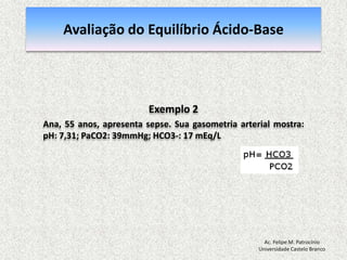 Equilíbrio Ácido-basepH = 7,40: [H+] = 40 nmol/L pH = - log [H+] = 7,40 pH < 7,35: acidemia (Acidose) pH > 7,45: alcalemia (Alcalose) pH < 6,80 o pH > 7,80: incompatívelcom a vidaAc. Felipe M. PatrocínioUniversidade Castelo Branco