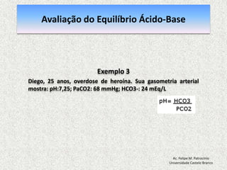 Equilibrio Ácido-base RegulaçãoEquacãode Henderson-Hasselbalch [H+] = 24 x (PCO2 / [HCO3-]) pH = [HCO3-] / PCO2pH = Rim (metabólico) / Pulmão (respiratorio)Ac. Felipe M. PatrocínioUniversidade Castelo Branco