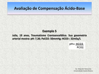 Alterações Ácido-baseAlcalose metabólicaDefinição pH > 7,45HCO3 > 26 mEq/LEtiologíaExcesso de base ou perda de ácido Uso excessivo de bicarbonato ou lactatoVômitos prolongados, aspiração gástrica Uso de diuréticosAc. Felipe M. PatrocínioUniversidade Castelo Branco