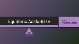 Equilibrio Acido-Base
pH
Autor:
Francisco Cabeza
 