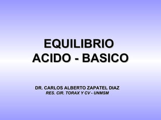 EQUILIBRIO
ACIDO - BASICO

DR. CARLOS ALBERTO ZAPATEL DIAZ
   RES. CIR. TORAX Y CV - UNMSM
 