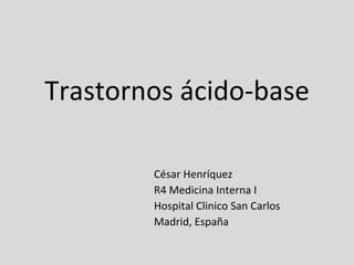 Trastornos ácido-base César Henríquez R4 Medicina Interna I Hospital Clinico San Carlos Madrid, España  