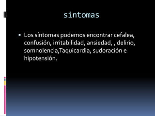 sintomasLos síntomas podemos encontrar cefalea, confusión, irritabilidad, ansiedad, , delirio, somnolencia,Taquicardia, sudoración e hipotensión.