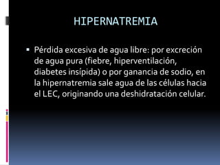 HIPERNATREMIAPérdida excesiva de agua libre: por excreción de agua pura (fiebre, hiperventilación, diabetes insípida) o por ganancia de sodio, en la hipernatremia sale agua de las células hacia el LEC, originando una deshidratación celular.