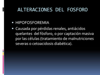 ALTERACIONES DEL FOSFOROHIPOFOSFOREMIACausada por pérdidas renales, antiácidos quelantes  del fósforo, o por captación masiva por las células (tratamiento de malnutriciones severas o cetoacidosis diabética). 