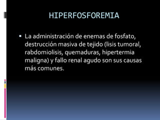 HIPERFOSFOREMIALa administración de enemas de fosfato, destrucción masiva de tejido (lisis tumoral, rabdomiolisis, quemaduras, hipertermia maligna) y fallo renal agudo son sus causas más comunes. 